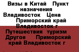 Визы в Китай › Пункт назначения ­ Владивосток › Цена ­ 2 500 - Приморский край, Владивосток г. Путешествия, туризм » Другое   . Приморский край,Владивосток г.